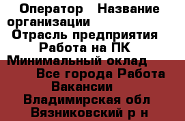 Оператор › Название организации ­ Dimond Style › Отрасль предприятия ­ Работа на ПК › Минимальный оклад ­ 16 000 - Все города Работа » Вакансии   . Владимирская обл.,Вязниковский р-н